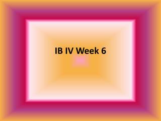 IB IV Week 6