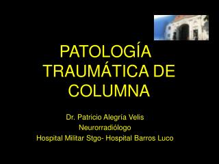 PATOLOGÍA TRAUMÁTICA DE COLUMNA Dr. Patricio Alegría Velis Neurorradiólogo