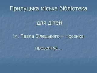 Прилуцька міська бібліотека для дітей ім. Павла Білецького – Носенка презентує…