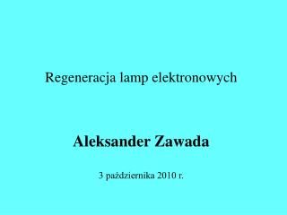 Regeneracja lamp elektronowych Aleksander Zawada 3 października 2010 r.