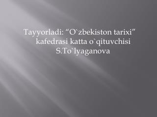 Tayyorladi: “O`zbekiston tarixi” kafedrasi katta o`qituvchisi S.To`lyaganova