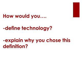 How would you…. -define technology ? -explain why you chose this definition?