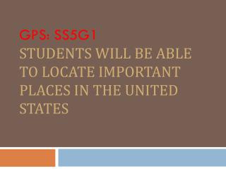 GPS: SS5G1 Students will be able to locate important places in the United States