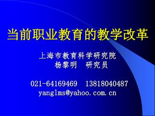 当前职业教育的教学改革 上海市教育科学研究院 杨黎明 研究员 021-64169469 13818040487 yanglms@yahoo