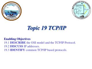 Topic 19 TCP/IP Enabling Objectives 19.1 DESCRIBE the OSI model and the TCP/IP Protocol.