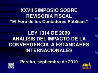 XXVII SIMPOSIO SOBRE REVISORIA FISCAL “El Foro de los Contadores Públicos” LEY 1314 DE 2009