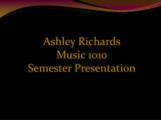 Ashley Richards Music 1010 Semester Presentation