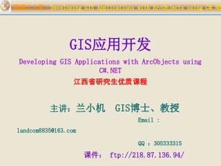 GIS 应用开发 Developing GIS Applications with ArcObjects using C#.NET 江西省研究生优质课程 主讲： 兰小机 GIS 博士、教授