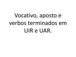 Vocativo, aposto e verbos terminados em UIR e UAR.