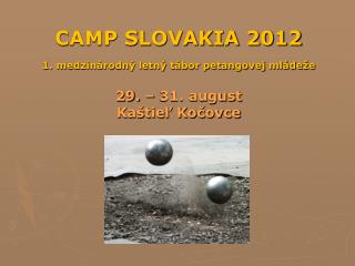 CAMP SLOVAKIA 2012 1. medzinárodný letný tábor petangovej mládeže 29. – 31. august Kaštieľ Kočovce