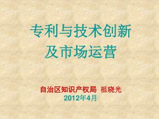 专利与技术创新 及市场运营 自治区知识产权局 祖晓光 2012 年 4 月