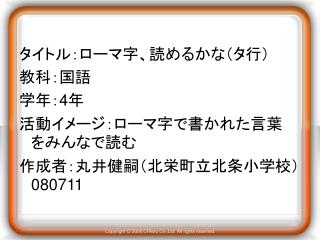 タイトル：ローマ字、読めるかな（タ行） 教科：国語 学年： 4 年 活動イメージ：ローマ字で書かれた言葉　をみんなで読む 作成者：丸井健嗣（北栄町立北条小学校） 080711