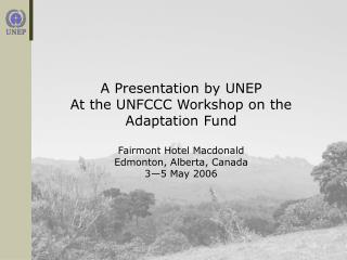A Presentation by UNEP At the UNFCCC Workshop on the Adaptation Fund Fairmont Hotel Macdonald