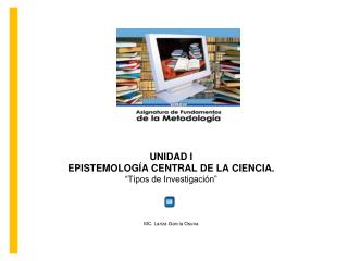 UNIDAD I EPISTEMOLOGÍA CENTRAL DE LA CIENCIA. “Tipos de Investigación” MC. Lariza García Osuna