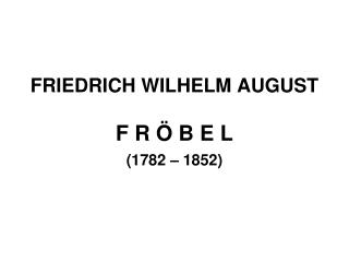 FRIEDRICH WILHELM AUGUST F R Ö B E L