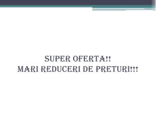 Super oferta !! MARI REDUCERI DE PRETURI!!!