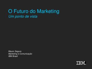 O Futuro do Marketing Um ponto de vista Mauro Segura Marketing e Comunicação IBM Brasil