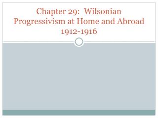 Chapter 29: Wilsonian Progressivism at Home and Abroad 1912-1916