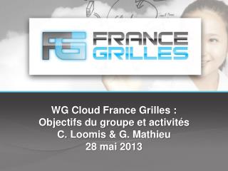 WG Cloud France Grilles : Objectifs du groupe et activités C. Loomis &amp; G. Mathieu 28 mai 2013