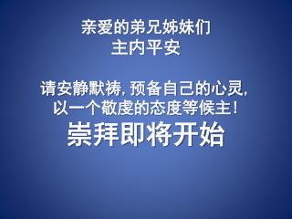 亲爱的弟兄姊妹们 主内平安 请安静默祷 , 预备自己的心灵 , 以一个敬虔的态度等候主 ! 崇拜即将开始