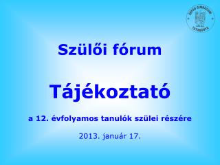 Szülői fórum Tájékoztató a 12. évfolyamos tanulók szülei részére 2013. január 17.