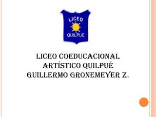 LICEO COEDUCACIONAL ARTÍSTICO QUILPUÉ GUILLERMO GRONEMEYER Z.