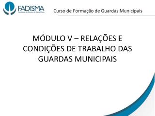 MÓDULO V – RELAÇÕES E CONDIÇÕES DE TRABALHO DAS GUARDAS MUNICIPAIS