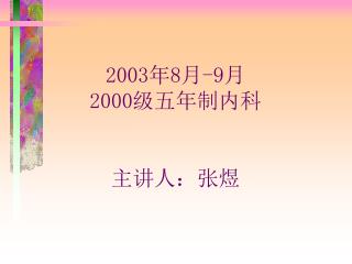 2003 年 8 月 -9 月 2000 级五年制内科 主讲人：张煜