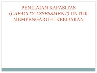 PENILAIAN KAPASITAS ( CAPACITY ASSESSMENT) UNTUK MEMPENGARUHI KEBIJAKAN