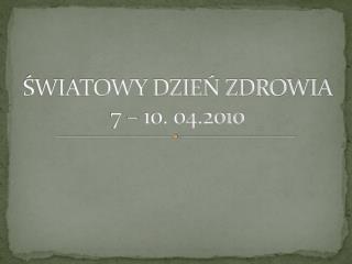 ŚWIATOWY DZIEŃ ZDROWIA 7 – 10. 04.2010