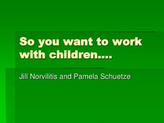 So you want to work with children….