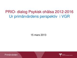 PRIO- dialog Psykisk ohälsa 2012-2016 Ur primärvårdens perspektiv i VGR