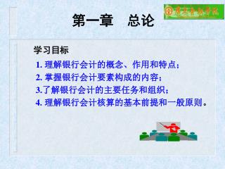 学习目标 1. 理解银行会计的概念、作用和特点； 2. 掌握银行会计要素构成的内容； 3. 了解银行会计的主要任务和组织； 4. 理解银行会计核算的基本前提和一般原则 。