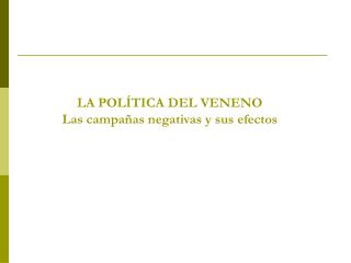 LA POLÍTICA DEL VENENO Las campañas negativas y sus efectos