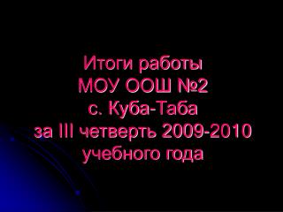 Итоги работы МОУ ООШ №2 с. Куба-Таба за III четверть 2009-2010 учебного года