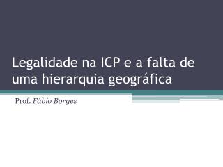 Legalidade na ICP e a falta de uma hierarquia geográfica