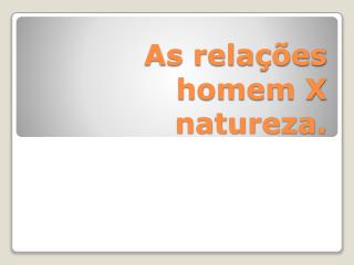 As relações homem X natureza.