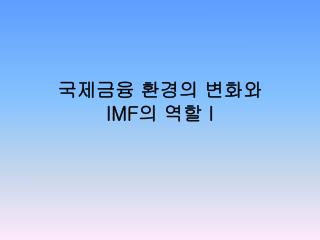 국제금융 환경의 변화와 IMF 의 역할 I