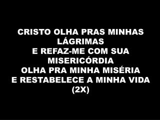 CRISTO OLHA PRAS MINHAS LÁGRIMAS E REFAZ-ME COM SUA MISERICÓRDIA OLHA PRA MINHA MISÉRIA
