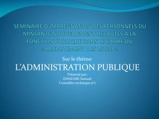 Sur le thème: L’ADMINISTRATION PUBLIQUE Présenté par: DANZABE Samuel Conseiller technique n°1