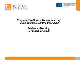 Program Współpracy Transgranicznej Pol ska -B iałoruś -Ukrain a 2007-2013 Zestaw aplikacyjny