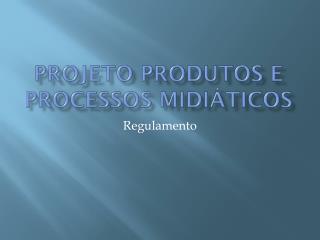 Projeto Produtos e Processos Midiáticos