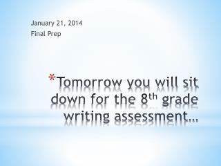 Tomorrow you will sit down for the 8 th grade writing assessment…