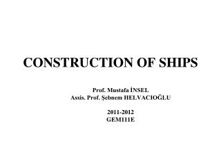 CONSTRUCTION OF SHIPS Prof. Mustafa İNSEL Assis. Prof. Şebnem HELVACIOĞLU 2011-2012 GEM111E