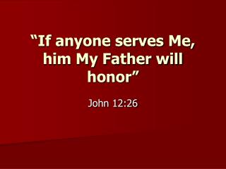 “If anyone serves Me, him My Father will honor”
