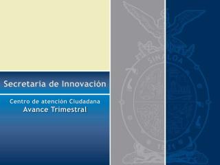 Secretaria de Innovación Centro de atención Ciudadana Avance Trimestral