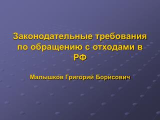 Законодательные требования по обращению с отходами в РФ Малышков Григорий Борисович