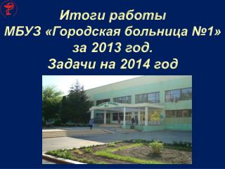 Итоги работы МБУЗ «Городская больница №1» за 2013 год. Задачи на 2014 год