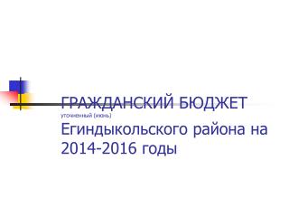 ГРАЖДАНСКИЙ БЮДЖЕТ уточненный (июнь) Егиндыкольского района на 2014-2016 годы