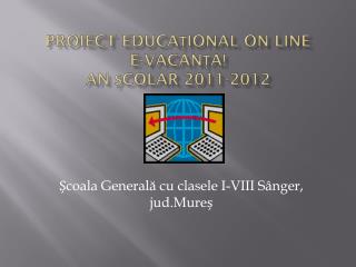 PROIECT EDUCA Ț IONAL ON LINE E-VACAN Ț A! An școlar 2011-2012
